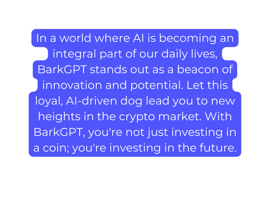 In a world where AI is becoming an integral part of our daily lives BarkGPT stands out as a beacon of innovation and potential Let this loyal AI driven dog lead you to new heights in the crypto market With BarkGPT you re not just investing in a coin you re investing in the future